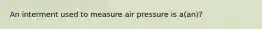 An interment used to measure air pressure is a(an)?