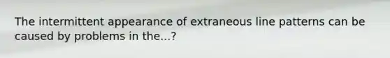 The intermittent appearance of extraneous line patterns can be caused by problems in the...?