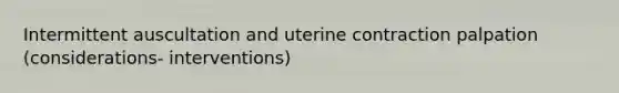 Intermittent auscultation and uterine contraction palpation (considerations- interventions)