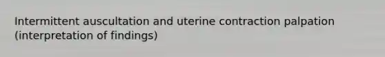 Intermittent auscultation and uterine contraction palpation (interpretation of findings)