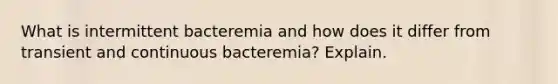 What is intermittent bacteremia and how does it differ from transient and continuous bacteremia? Explain.