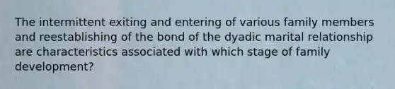 The intermittent exiting and entering of various family members and reestablishing of the bond of the dyadic marital relationship are characteristics associated with which stage of family development?