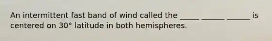 An intermittent fast band of wind called the _____ ______ ______ is centered on 30° latitude in both hemispheres.