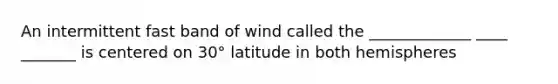 An intermittent fast band of wind called the _____________ ____ _______ is centered on 30° latitude in both hemispheres