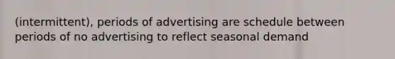 (intermittent), periods of advertising are schedule between periods of no advertising to reflect seasonal demand