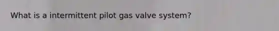 What is a intermittent pilot gas valve system?