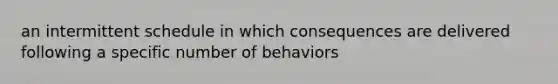 an intermittent schedule in which consequences are delivered following a specific number of behaviors