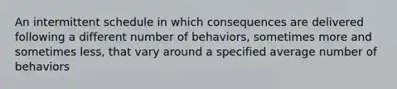 An intermittent schedule in which consequences are delivered following a different number of behaviors, sometimes more and sometimes less, that vary around a specified average number of behaviors