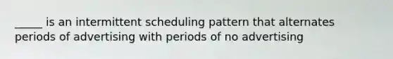 _____ is an intermittent scheduling pattern that alternates periods of advertising with periods of no advertising