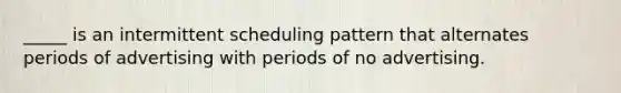 _____ is an intermittent scheduling pattern that alternates periods of advertising with periods of no advertising.