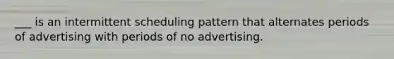 ___ is an intermittent scheduling pattern that alternates periods of advertising with periods of no advertising.