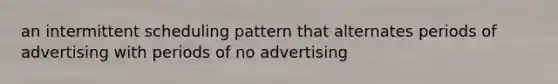 an intermittent scheduling pattern that alternates periods of advertising with periods of no advertising