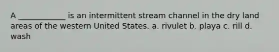 A ____________ is an intermittent stream channel in the dry land areas of the western United States. a. rivulet b. playa c. rill d. wash