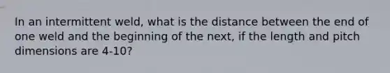 In an intermittent weld, what is the distance between the end of one weld and the beginning of the next, if the length and pitch dimensions are 4-10?