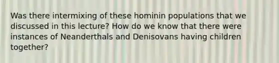 Was there intermixing of these hominin populations that we discussed in this lecture? How do we know that there were instances of Neanderthals and Denisovans having children together?