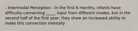 - Intermodal Perception - In the first 6 months, infants have difficulty connecting _____ input from different modes, but in the second half of the first year, they show an increased ability to make this connection mentally