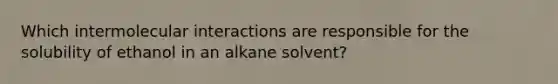 Which intermolecular interactions are responsible for the solubility of ethanol in an alkane solvent?