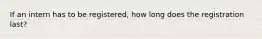 If an intern has to be registered, how long does the registration last?