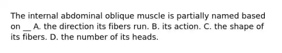 The internal abdominal oblique muscle is partially named based on __ A. the direction its fibers run. B. its action. C. the shape of its fibers. D. the number of its heads.