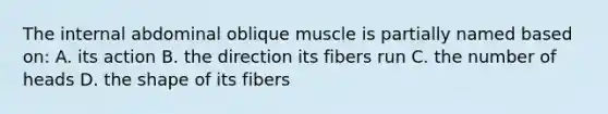 The internal abdominal oblique muscle is partially named based on: A. its action B. the direction its fibers run C. the number of heads D. the shape of its fibers