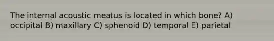 The internal acoustic meatus is located in which bone? A) occipital B) maxillary C) sphenoid D) temporal E) parietal