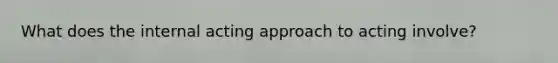 What does the internal acting approach to acting involve?