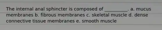 The internal anal sphincter is composed of __________. a. mucus membranes b. fibrous membranes c. skeletal muscle d. dense <a href='https://www.questionai.com/knowledge/kYDr0DHyc8-connective-tissue' class='anchor-knowledge'>connective tissue</a> membranes e. smooth muscle