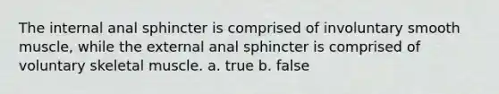 The internal anal sphincter is comprised of involuntary smooth muscle, while the external anal sphincter is comprised of voluntary skeletal muscle. a. true b. false