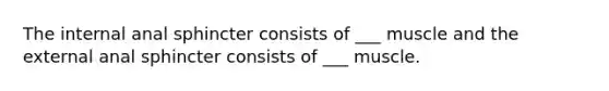 The internal anal sphincter consists of ___ muscle and the external anal sphincter consists of ___ muscle.