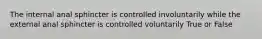 The internal anal sphincter is controlled involuntarily while the external anal sphincter is controlled voluntarily True or False