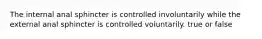 The internal anal sphincter is controlled involuntarily while the external anal sphincter is controlled voluntarily. true or false