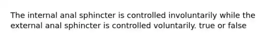 The internal anal sphincter is controlled involuntarily while the external anal sphincter is controlled voluntarily. true or false