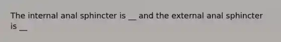 The internal anal sphincter is __ and the external anal sphincter is __