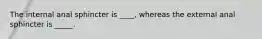 The internal anal sphincter is ____, whereas the external anal sphincter is _____.
