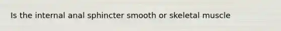 Is the internal anal sphincter smooth or skeletal muscle