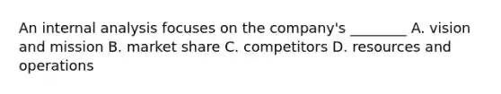 An internal analysis focuses on the company's ________ A. vision and mission B. market share C. competitors D. resources and operations