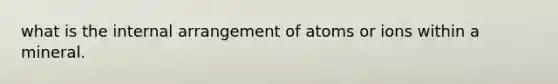 what is the internal arrangement of atoms or ions within a mineral.