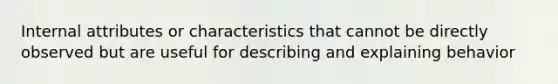 Internal attributes or characteristics that cannot be directly observed but are useful for describing and explaining behavior