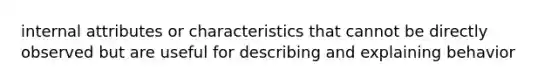 internal attributes or characteristics that cannot be directly observed but are useful for describing and explaining behavior