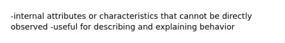 -internal attributes or characteristics that cannot be directly observed -useful for describing and explaining behavior