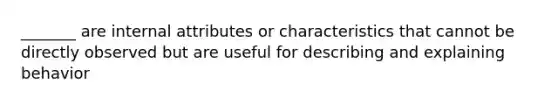 _______ are internal attributes or characteristics that cannot be directly observed but are useful for describing and explaining behavior