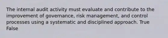 The internal audit activity must evaluate and contribute to the improvement of governance, risk management, and control processes using a systematic and disciplined approach. True False