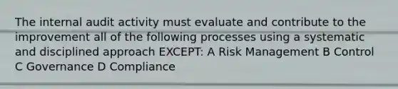 The internal audit activity must evaluate and contribute to the improvement all of the following processes using a systematic and disciplined approach EXCEPT: A Risk Management B Control C Governance D Compliance