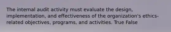 The internal audit activity must evaluate the design, implementation, and effectiveness of the organization's ethics-related objectives, programs, and activities. True False