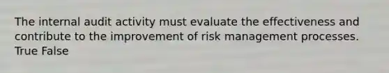 The internal audit activity must evaluate the effectiveness and contribute to the improvement of risk management processes. True False