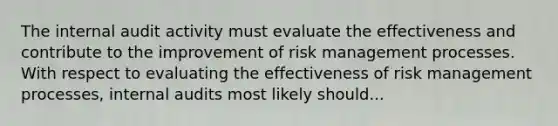 The internal audit activity must evaluate the effectiveness and contribute to the improvement of risk management processes. With respect to evaluating the effectiveness of risk management processes, internal audits most likely should...