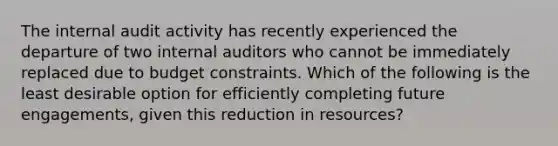 The internal audit activity has recently experienced the departure of two internal auditors who cannot be immediately replaced due to budget constraints. Which of the following is the least desirable option for efficiently completing future engagements, given this reduction in resources?