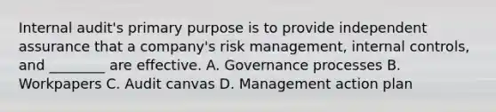 Internal audit's primary purpose is to provide independent assurance that a company's risk management, internal controls, and ________ are effective. A. Governance processes B. Workpapers C. Audit canvas D. Management action plan