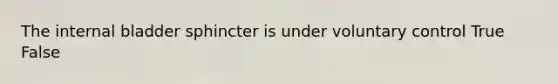 The internal bladder sphincter is under voluntary control True False