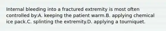 Internal bleeding into a fractured extremity is most often controlled by:A. keeping the patient warm.B. applying chemical ice pack.C. splinting the extremity.D. applying a tourniquet.